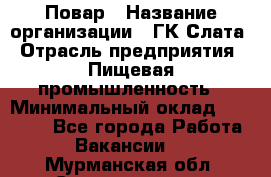 Повар › Название организации ­ ГК Слата › Отрасль предприятия ­ Пищевая промышленность › Минимальный оклад ­ 23 000 - Все города Работа » Вакансии   . Мурманская обл.,Снежногорск г.